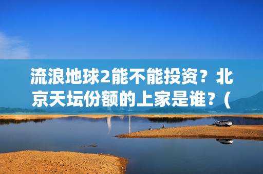 流浪地球2能不能投资？北京天坛份额的上家是谁？(《流浪地球2》官宣定档)