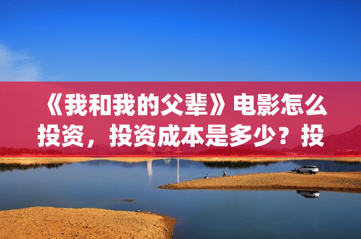 《我和我的父辈》电影怎么投资,投资成本是多少?投资份额还有吗?(我和我的父辈剧情介绍) 《我和我的父辈》电影怎么投资,投资成本是多少?投资份额还有吗?(我和我的父辈剧情介绍)