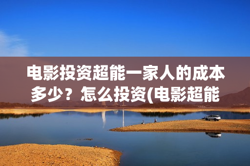 电影投资超能一家人的成本多少?怎么投资(电影超能一家人怎么投资) 电影投资超能一家人的成本多少?怎么投资(电影超能一家人怎么投资)