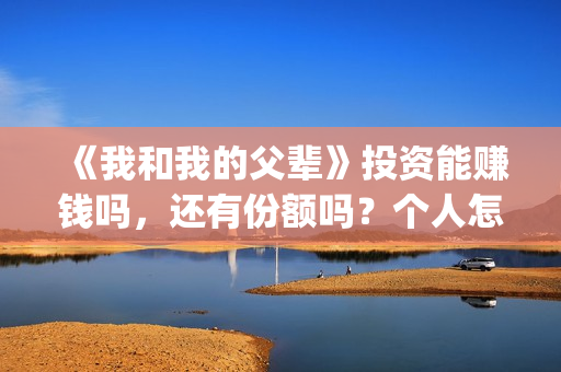 《我和我的父辈》投资能赚钱吗，还有份额吗？个人怎么投资？(我和我的父辈《少年行》)