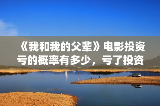 《我和我的父辈》电影投资亏的概率有多少,亏了投资方怎么办?(我和我的父辈电影免费播放完整版观后感) 《我和我的父辈》电影投资亏的概率有多少,亏了投资方怎么办?(我和我的父辈电影免费播放完整版观后感)