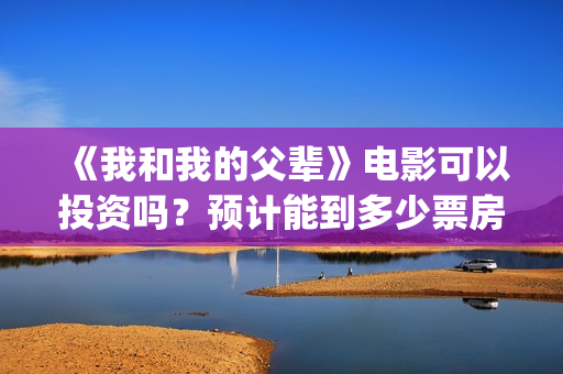《我和我的父辈》电影可以投资吗?预计能到多少票房?(《我和我的父辈》电影免费观看) 《我和我的父辈》电影可以投资吗?预计能到多少票房?(《我和我的父辈》电影免费观看)