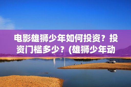 电影雄狮少年如何投资？投资门槛多少？(雄狮少年动画电影)
