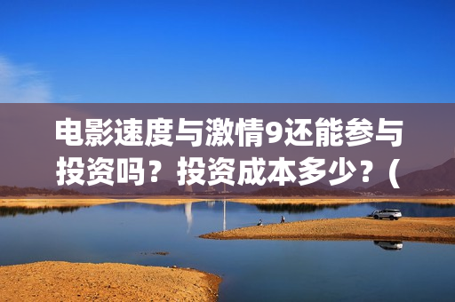 电影速度与激情9还能参与投资吗？投资成本多少？(电影速度与激情8)