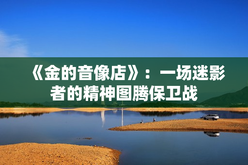 《金的音像店》：一场迷影者的精神图腾保卫战
