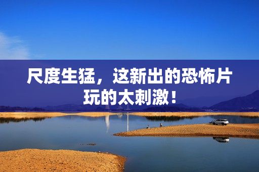 尺度生猛，这新出的恐怖片玩的太刺激！