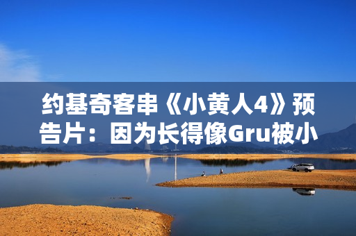 约基奇客串《小黄人4》预告片：因为长得像Gru被小黄人缠上