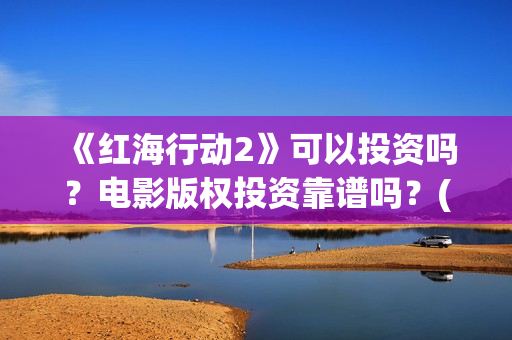 《红海行动2》可以投资吗？电影版权投资靠谱吗？(《红海行动2》美女)