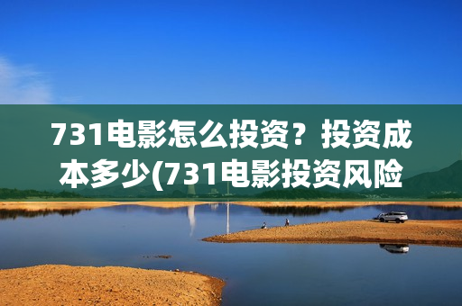 731电影怎么投资？投资成本多少(731电影投资风险)