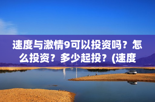 速度与激情9可以投资吗？怎么投资？多少起投？(速度与激情9可以投屏吗)