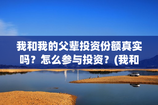 我和我的父辈投资份额真实吗?怎么参与投资?(我和我的父 辈) 我和我的父辈投资份额真实吗?怎么参与投资?(我和我的父 辈)