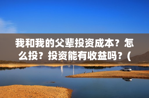 我和我的父辈投资成本？怎么投？投资能有收益吗？(我和我的父辈讲啥)