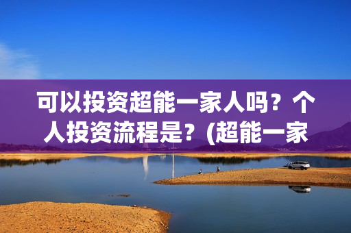 可以投资超能一家人吗？个人投资流程是？(超能一家人投资公司)