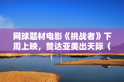 网球题材电影《挑战者》下周上映,赞达亚美出天际(内附多图) 网球题材电影《挑战者》下周上映,赞达亚美出天际(内附多图)