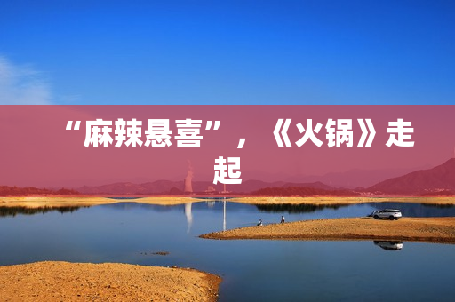 “麻辣悬喜”，《火锅》走起