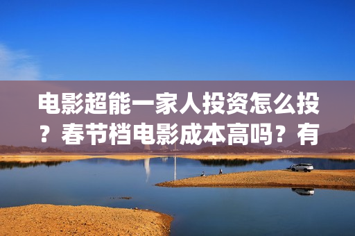 电影超能一家人投资怎么投?春节档电影成本高吗?有哪些渠道的收益?(电影超能一家人的在线观看) 电影超能一家人投资怎么投?春节档电影成本高吗?有哪些渠道的收益?(电影超能一家人的在线观看)