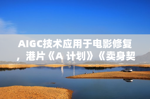AIGC技术应用于电影修复，港片《A 计划》《卖身契》入选北影节
