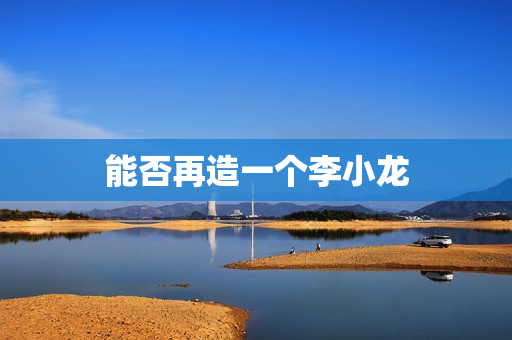 能否再造一个李小龙