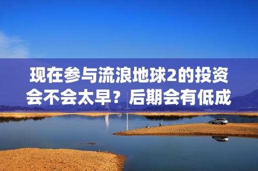 现在参与流浪地球2的投资会不会太早？后期会有低成本合同出现吗？(流浪的人可以去哪?)