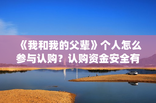 《我和我的父辈》个人怎么参与认购？认购资金安全有保障吗？(我和我的父辈演员表)
