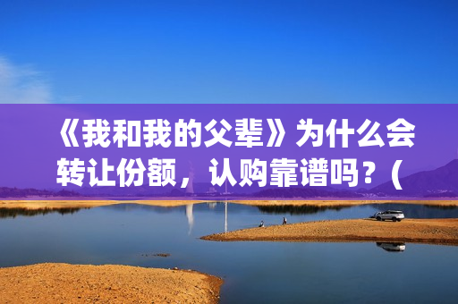 《我和我的父辈》为什么会转让份额，认购靠谱吗？(《我和我的父辈》电影免费观看)
