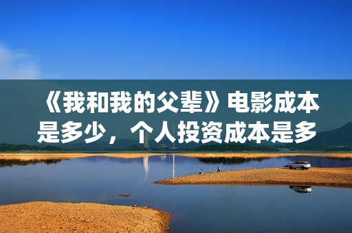 《我和我的父辈》电影成本是多少，个人投资成本是多少(我和我的父辈演员表)