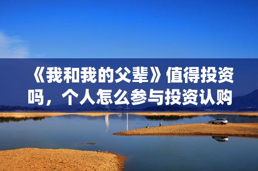 《我和我的父辈》值得投资吗，个人怎么参与投资认购，份额多少？(我和我的父辈电影免费播放完整版观后感)