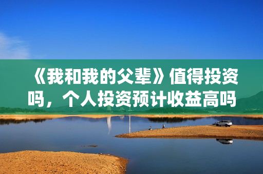 《我和我的父辈》值得投资吗，个人投资预计收益高吗？多少？(《我和我的父辈》电影免费观看)