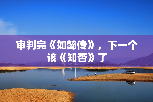 审判完《如懿传》，下一个该《知否》了