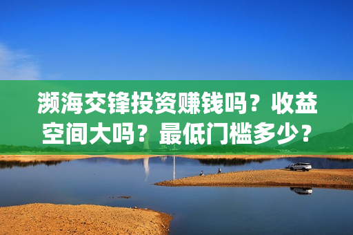濒海交锋投资赚钱吗?收益空间大吗?最低门槛多少?(濒海交锋是哪家公司出品) 濒海交锋投资赚钱吗?收益空间大吗?最低门槛多少?(濒海交锋是哪家公司出品)
