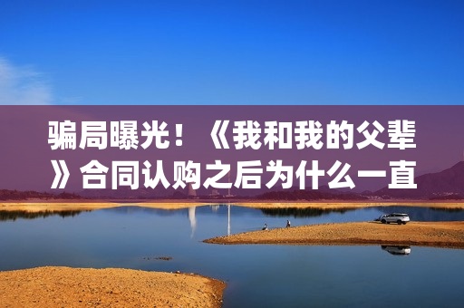 骗局曝光！《我和我的父辈》合同认购之后为什么一直没有上映？这是骗局吗？——抵制耐克(我,诈骗了全世界九桃小说)