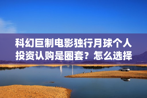 科幻巨制电影独行月球个人投资认购是圈套？怎么选择正规投资？(科幻电影巨作)