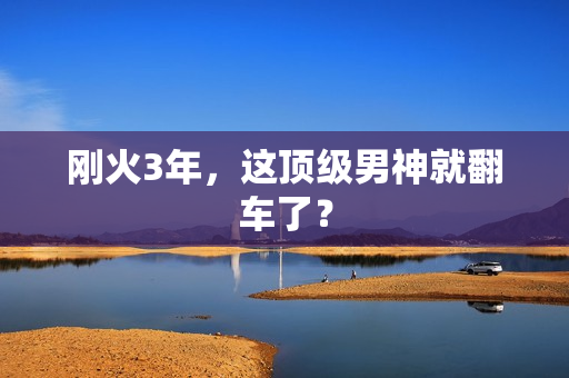 刚火3年，这顶级男神就翻车了？