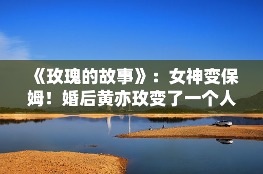 《玫瑰的故事》：女神变保姆！婚后黄亦玫变了一个人