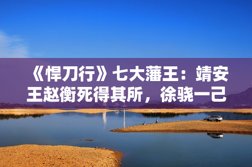 《悍刀行》七大藩王：靖安王赵衡死得其所，徐骁一己之力连灭六国