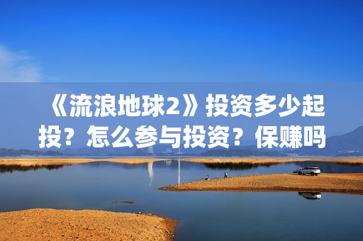 《流浪地球2》投资多少起投？怎么参与投资？保赚吗？(流浪地球2上映时间)