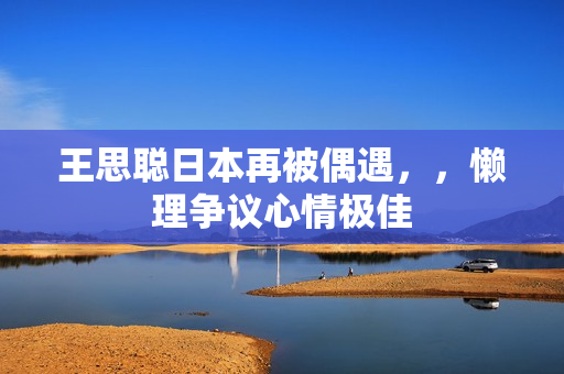 王思聪日本再被偶遇，，懒理争议心情极佳
