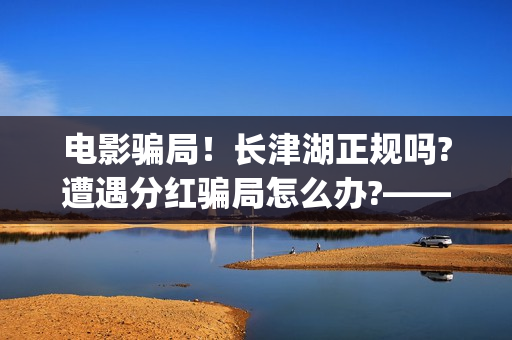 电影骗局！长津湖正规吗?遭遇分红骗局怎么办?——抵制耐克(电影长津湖最新消息)