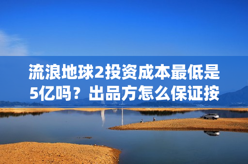 流浪地球2投资成本最低是5亿吗？出品方怎么保证按时分红？(流浪地球2vcr)