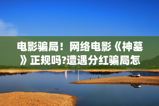 电影骗局!网络电影《神墓》正规吗?遭遇分红骗局怎么办?——抵制耐克(电影诈骗案例) 电影骗局!网络电影《神墓》正规吗?遭遇分红骗局怎么办?——抵制耐克(电影诈骗案例)