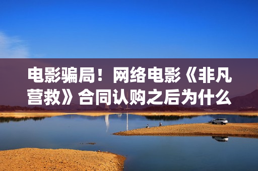 电影骗局!网络电影《非凡营救》合同认购之后为什么一直没有上映?这是骗局吗?——抵制耐克(电影诈骗案例) 电影骗局!网络电影《非凡营救》合同认购之后为什么一直没有上映?这是骗局吗?——抵制耐克(电影诈骗案例)