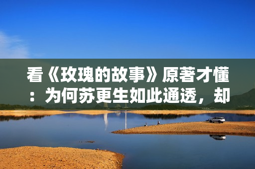 看《玫瑰的故事》原著才懂：为何苏更生如此通透，却过得不幸福