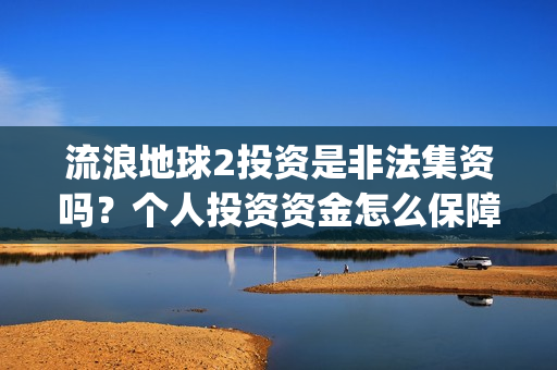 流浪地球2投资是非法集资吗？个人投资资金怎么保障安全？(流浪地球2筹备)