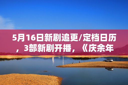 5月16日新剧追更/定档日历，3部新剧开播，《庆余年2》今日开播