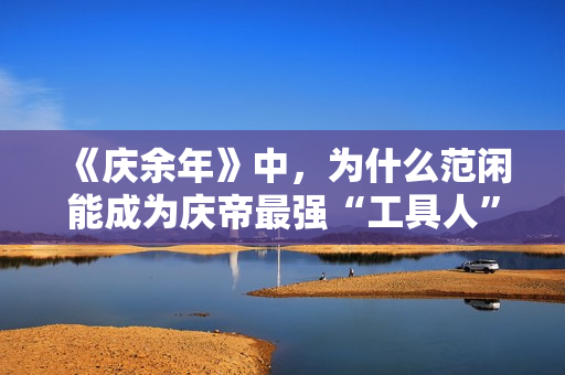 《庆余年》中,为什么范闲能成为庆帝最强“工具人”? 《庆余年》中,为什么范闲能成为庆帝最强“工具人”?