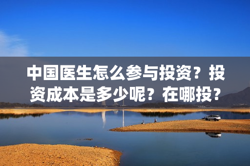 中国医生怎么参与投资?投资成本是多少呢?在哪投?(中国医生在) 中国医生怎么参与投资?投资成本是多少呢?在哪投?(中国医生在)