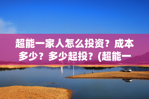 超能一家人怎么投资?成本多少?多少起投?(超能一家人2021年1月3日) 超能一家人怎么投资?成本多少?多少起投?(超能一家人2021年1月3日)