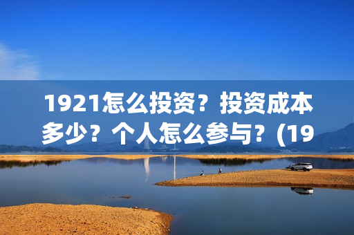 1921怎么投资？投资成本多少？个人怎么参与？(1921投资比例)