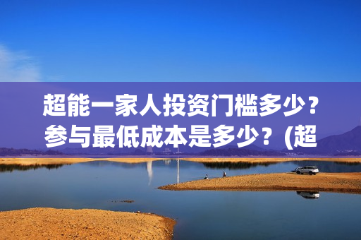 超能一家人投资门槛多少?参与最低成本是多少?(超能一家人投资公司) 超能一家人投资门槛多少?参与最低成本是多少?(超能一家人投资公司)