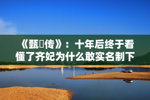 《甄嬛传》：十年后终于看懂了齐妃为什么敢实名制下毒
